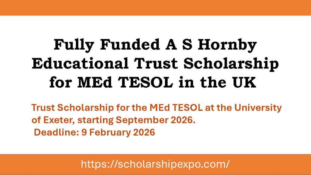 Fully Funded A S Hornby Educational Trust Scholarship for MEd TESOL in the UK 2026 Trust Scholarship for the MEd TESOL at the University of Exeter, starting September 2026. Deadline: 9 February 2026
